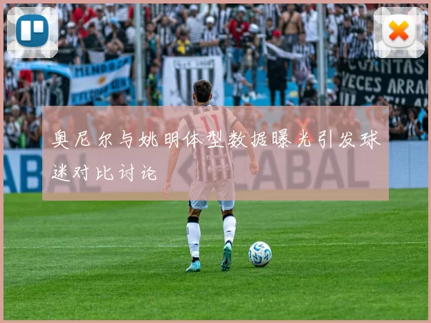 奥尼尔与姚明体型数据曝光引发球迷对比讨论