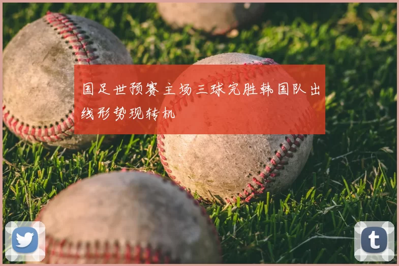 国足世预赛主场三球完胜韩国队出线形势现转机