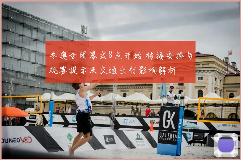 冬奥会闭幕式8点开始 转播安排与观赛提示及交通出行影响解析