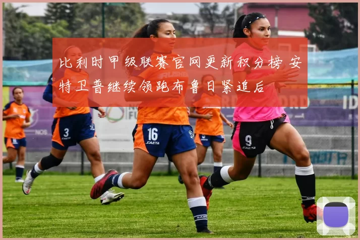比利时甲级联赛官网更新积分榜 安特卫普继续领跑布鲁日紧追后