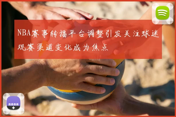 NBA赛事转播平台调整引发关注球迷观赛渠道变化成为焦点