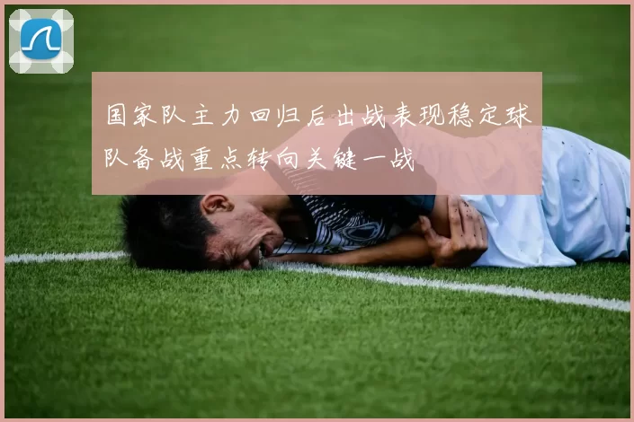 国家队主力回归后出战表现稳定球队备战重点转向关键一战