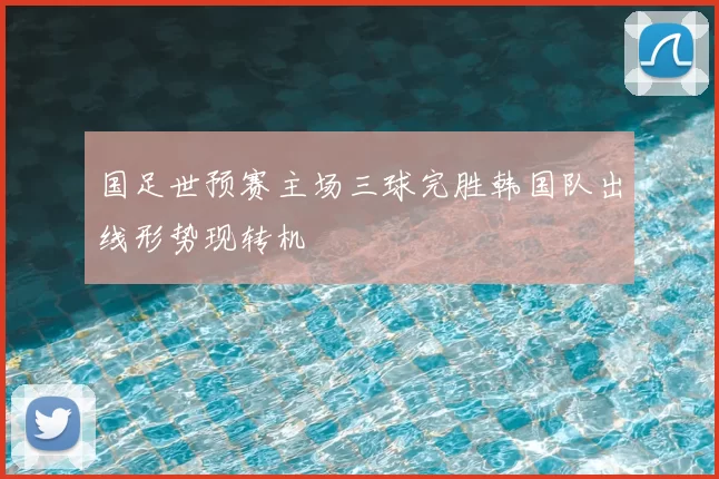 国足世预赛主场三球完胜韩国队出线形势现转机
