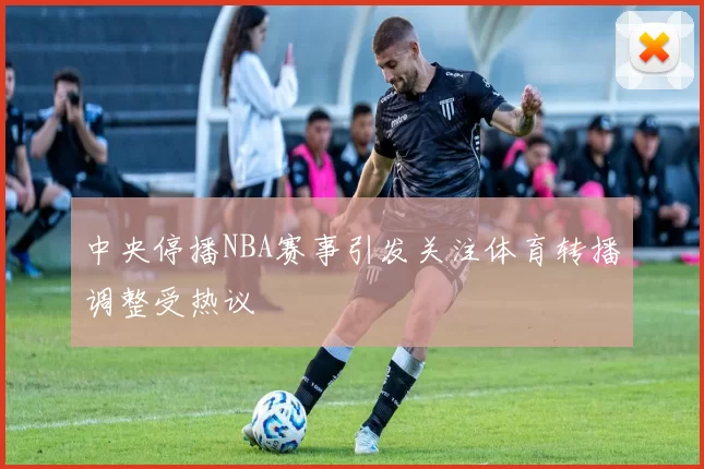 中央停播NBA赛事引发关注体育转播调整受热议