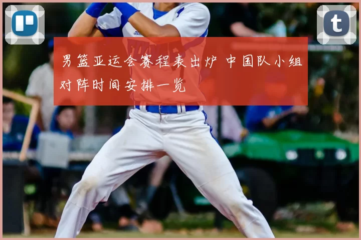 男篮亚运会赛程表出炉 中国队小组对阵时间安排一览