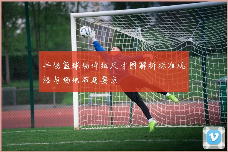 半场篮球场详细尺寸图解析标准规格与场地布局要点