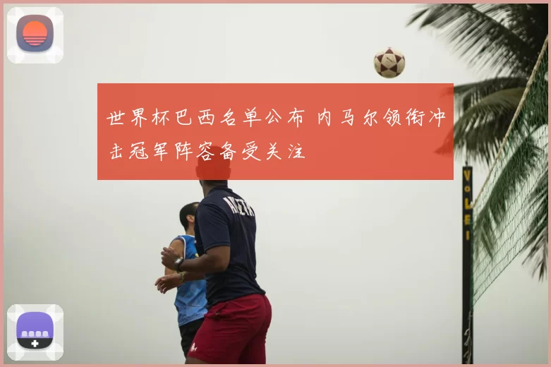 世界杯巴西名单公布 内马尔领衔冲击冠军阵容备受关注