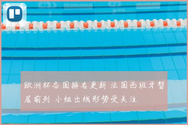 欧洲杯各国排名更新 法国西班牙暂居前列 小组出线形势受关注