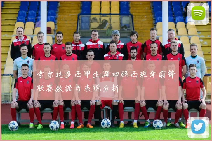 索尔达多西甲生涯回顾西班牙前锋联赛数据与表现分析
