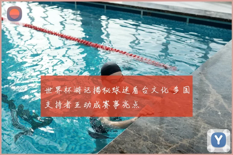 世界杯游记揭秘球迷看台文化 多国支持者互动成赛事亮点