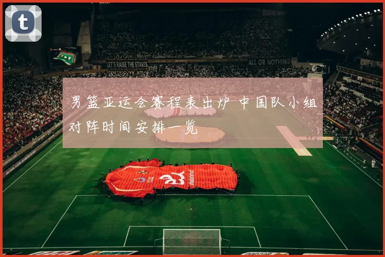 男篮亚运会赛程表出炉 中国队小组对阵时间安排一览