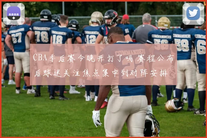 CBA季后赛今晚开打了吗 赛程公布后球迷关注焦点集中到对阵安排